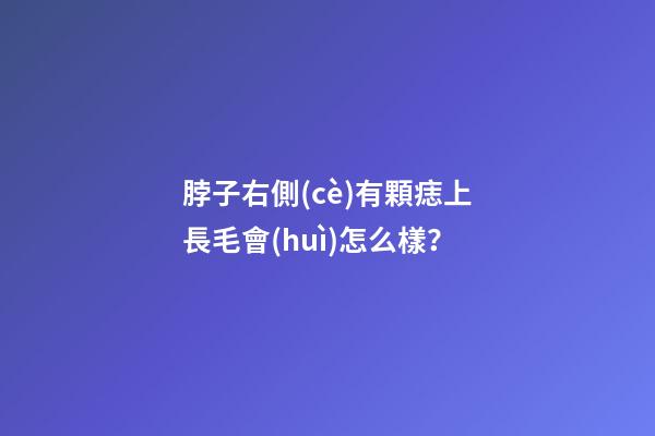 脖子右側(cè)有顆痣上長毛會(huì)怎么樣？