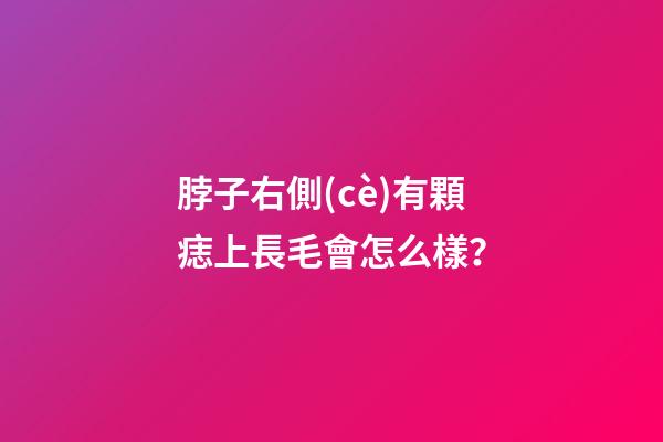 脖子右側(cè)有顆痣上長毛會怎么樣？