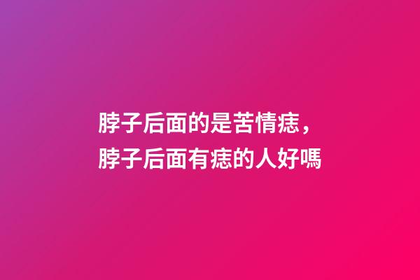 脖子后面的是苦情痣，脖子后面有痣的人好嗎