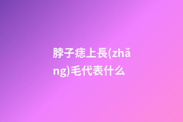脖子痣上長(zhǎng)毛代表什么