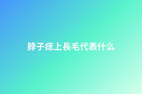 脖子痣上長毛代表什么
