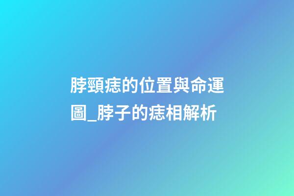 脖頸痣的位置與命運圖_脖子的痣相解析