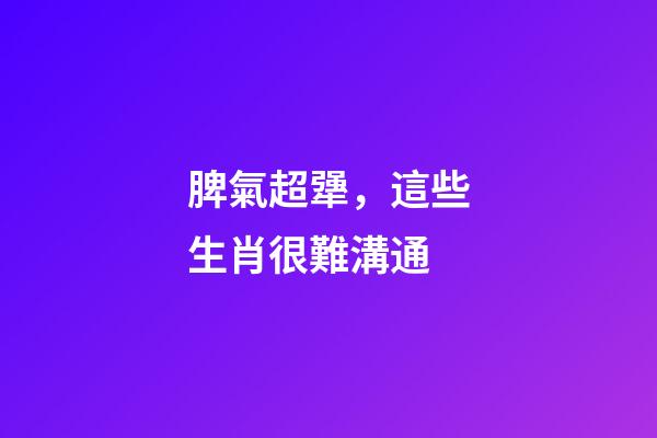 脾氣超犟，這些生肖很難溝通