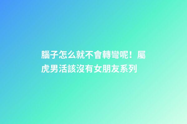 腦子怎么就不會轉彎呢！屬虎男活該沒有女朋友系列