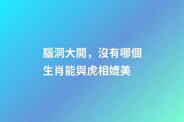 腦洞大開，沒有哪個生肖能與虎相媲美