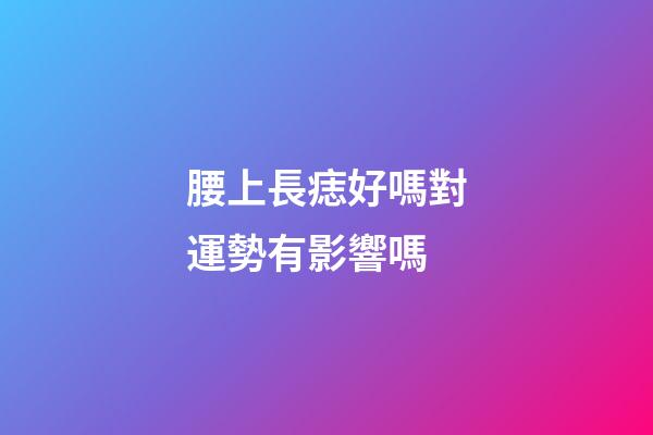 腰上長痣好嗎?對運勢有影響嗎