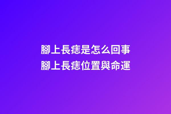 腳上長痣是怎么回事?腳上長痣位置與命運