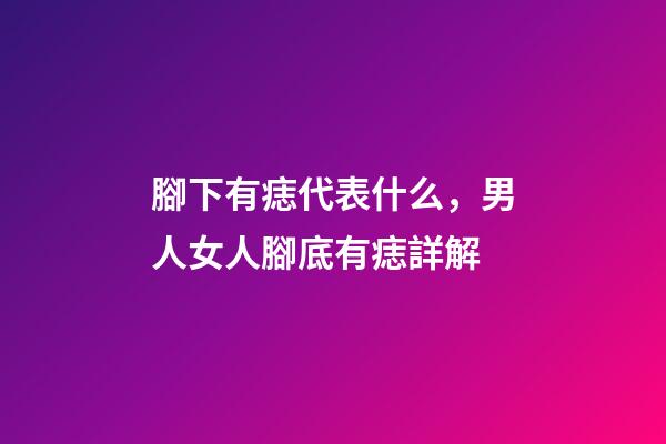腳下有痣代表什么，男人女人腳底有痣詳解