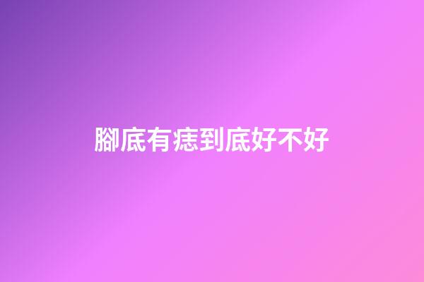 腳底有痣到底好不好