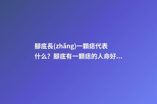 腳底長(zhǎng)一顆痣代表什么？腳底有一顆痣的人命好嗎？