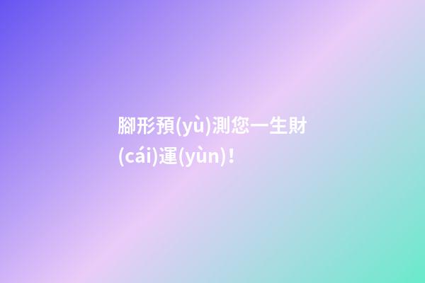 腳形預(yù)測您一生財(cái)運(yùn)！