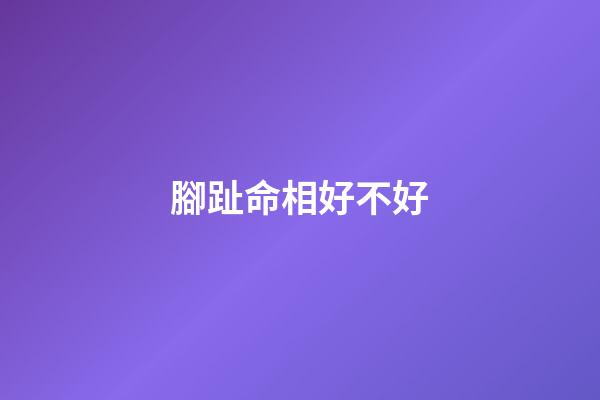 腳趾命相好不好