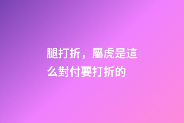 腿打折，屬虎是這么對付要打折的