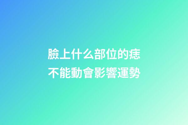 臉上什么部位的痣不能動會影響運勢?