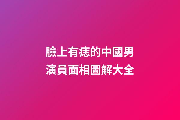 臉上有痣的中國男演員面相圖解大全