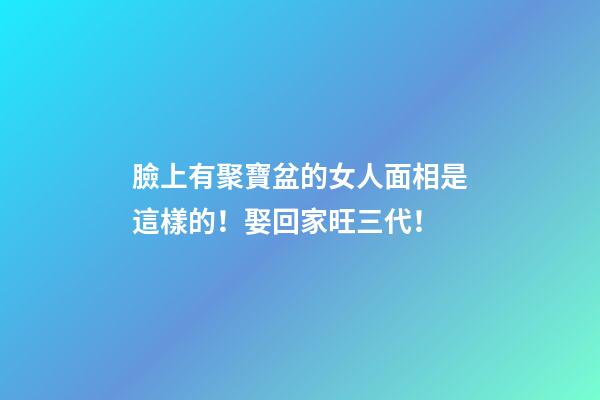 臉上有聚寶盆的女人面相是這樣的！娶回家旺三代！
