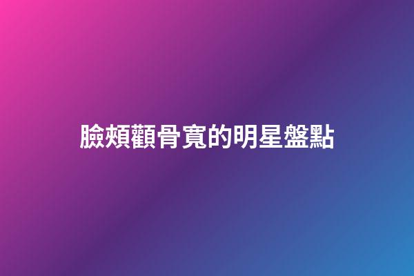 臉頰顴骨寬的明星盤點