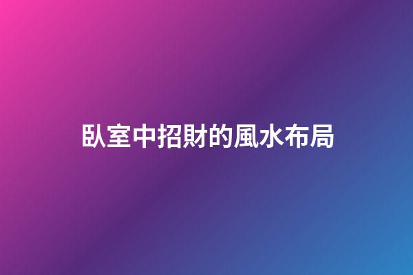 臥室中招財的風水布局