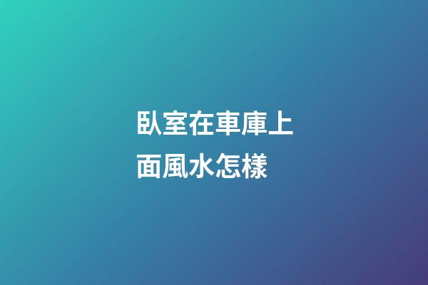 臥室在車庫上面風水怎樣