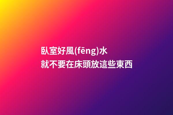 臥室好風(fēng)水就不要在床頭放這些東西