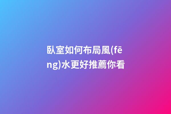 臥室如何布局風(fēng)水更好推薦你看