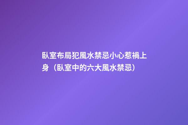 臥室布局犯風水禁忌小心惹禍上身（臥室中的六大風水禁忌）