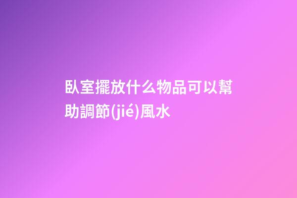臥室擺放什么物品可以幫助調節(jié)風水