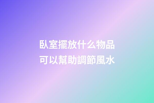 臥室擺放什么物品可以幫助調節風水