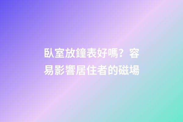臥室放鐘表好嗎？容易影響居住者的磁場