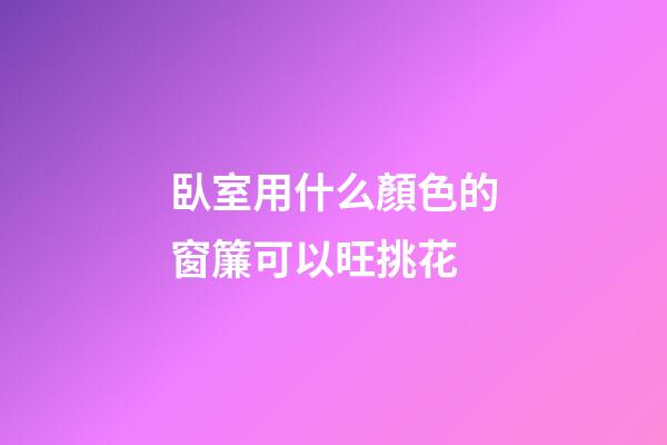 臥室用什么顏色的窗簾可以旺挑花