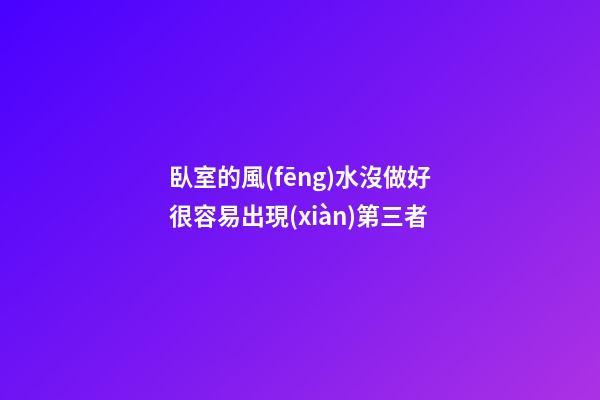臥室的風(fēng)水沒做好很容易出現(xiàn)第三者