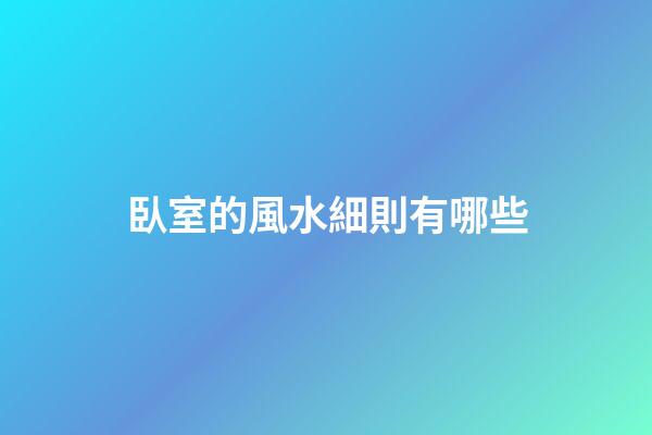 臥室的風水細則有哪些?
