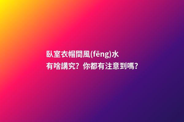 臥室衣帽間風(fēng)水有啥講究？你都有注意到嗎？