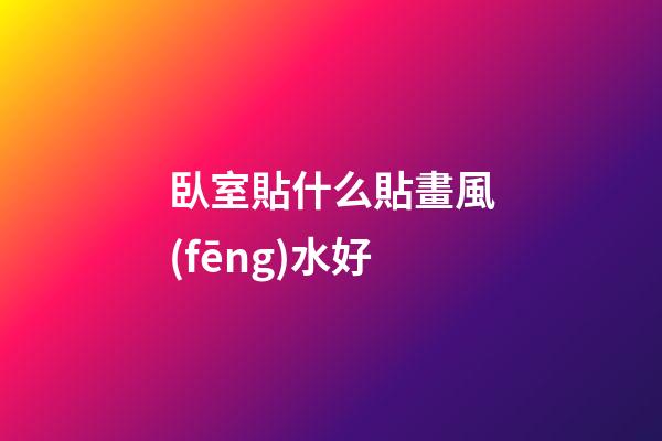 臥室貼什么貼畫風(fēng)水好