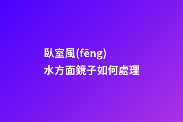 臥室風(fēng)水方面鏡子如何處理