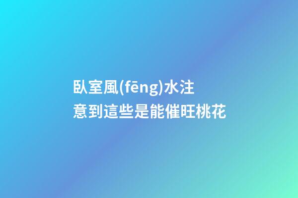 臥室風(fēng)水注意到這些是能催旺桃花