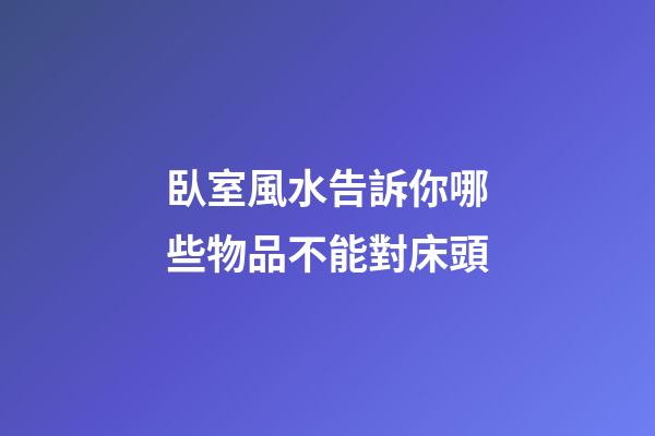 臥室風水告訴你哪些物品不能對床頭