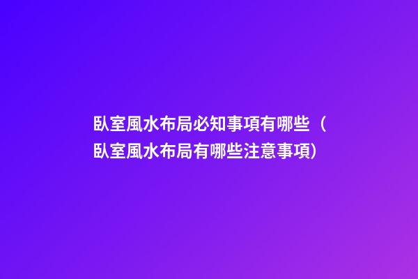 臥室風水布局必知事項有哪些（臥室風水布局有哪些注意事項）