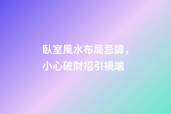 臥室風水布局忌諱，小心破財招引禍端