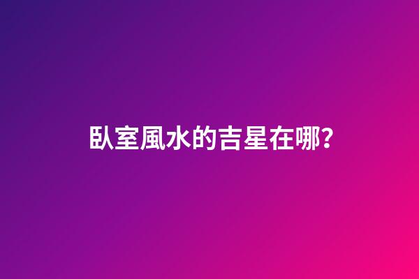 臥室風水的吉星在哪？