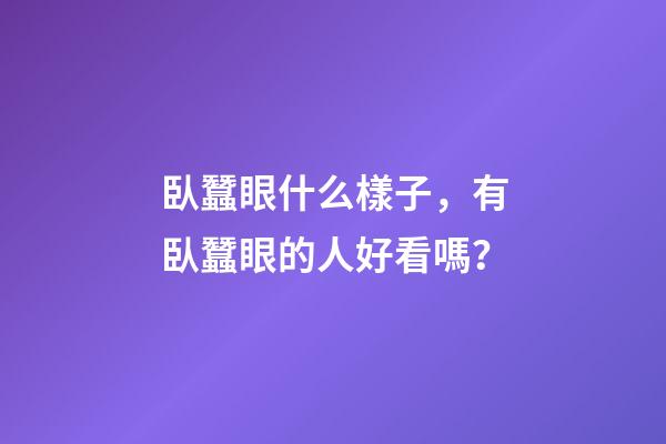 臥蠶眼什么樣子，有臥蠶眼的人好看嗎？