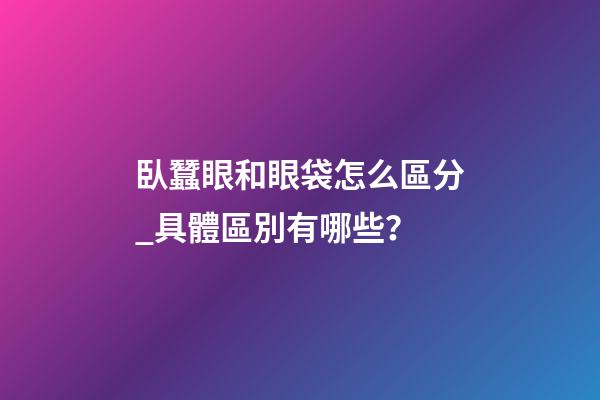 臥蠶眼和眼袋怎么區分_具體區別有哪些？