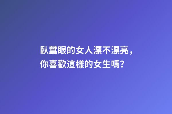 臥蠶眼的女人漂不漂亮，你喜歡這樣的女生嗎？