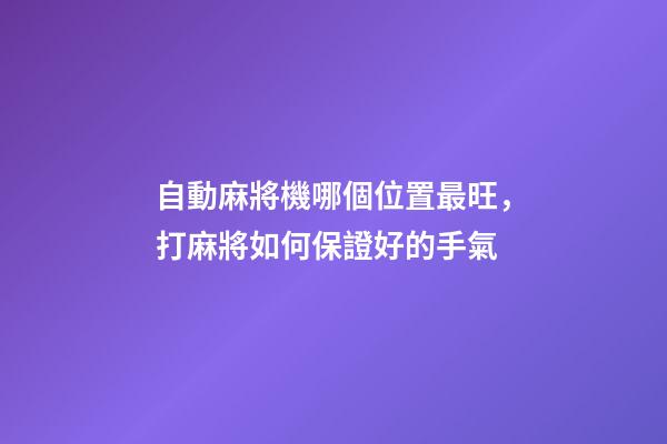 自動麻將機哪個位置最旺，打麻將如何保證好的手氣