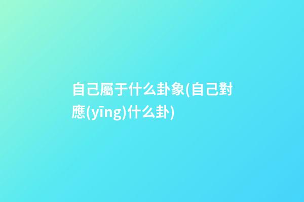自己屬于什么卦象(自己對應(yīng)什么卦)