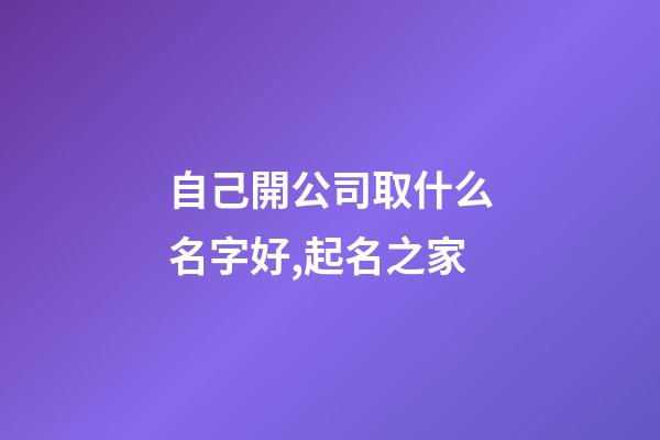 自己開公司取什么名字好,起名之家