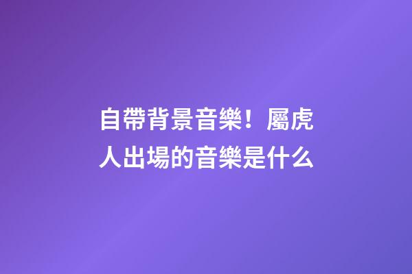 自帶背景音樂！屬虎人出場的音樂是什么
