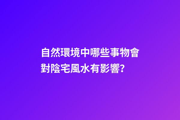 自然環境中哪些事物會對陰宅風水有影響？