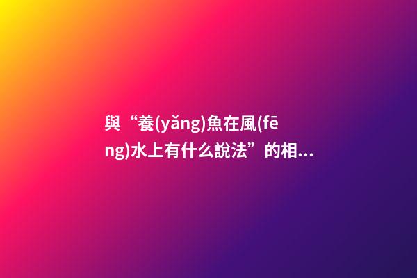 與“養(yǎng)魚在風(fēng)水上有什么說法”的相關(guān)信息