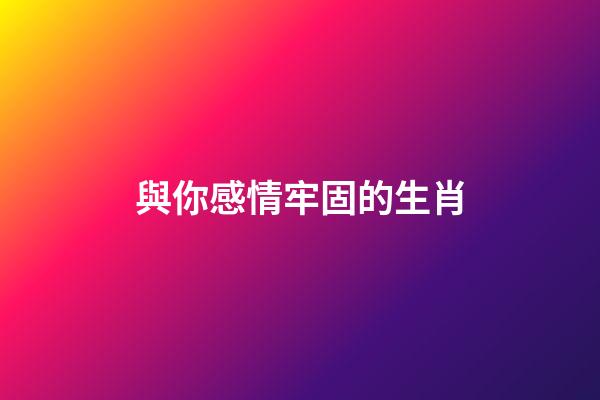 與你感情牢固的生肖